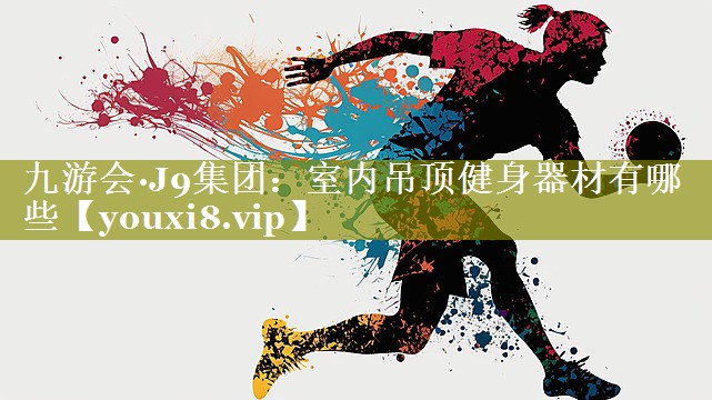 九游会·J9集团：室内吊顶健身器材有哪些