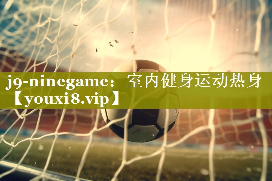 j9-ninegame：室内健身运动热身