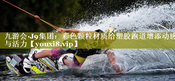 九游会·J9集团：彩色颗粒材质给塑胶跑道增添动感与活力