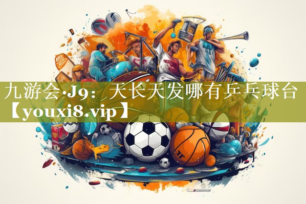 九游会·J9：天长天发哪有乒乓球台