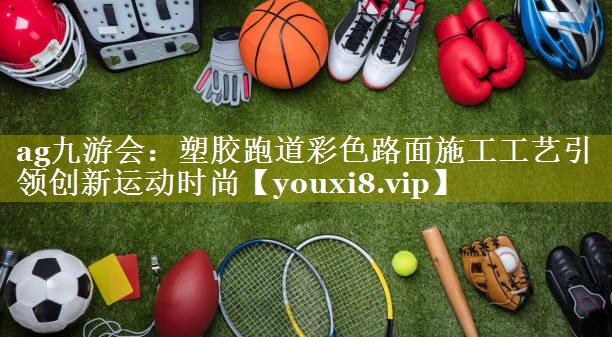 塑胶跑道彩色路面施工工艺引领创新运动时尚 塑胶跑道彩色路面施工工艺引领创新运动时尚