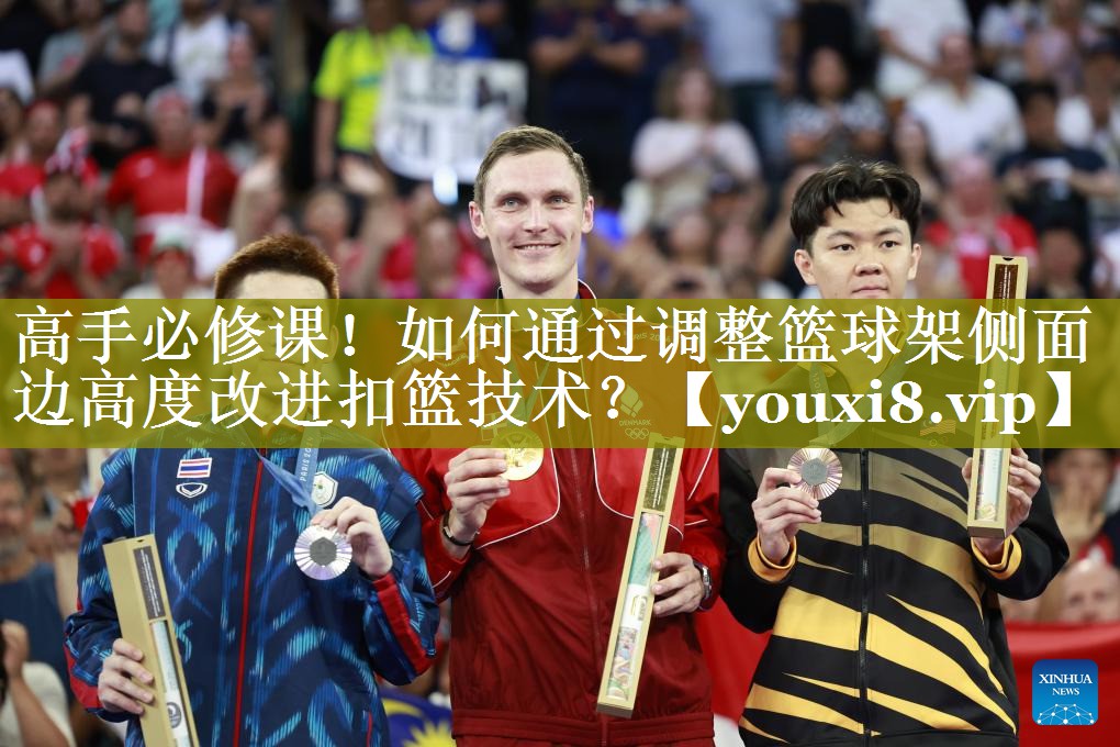 高手必修课！如何通过调整篮球架侧面边高度改进扣篮技术？