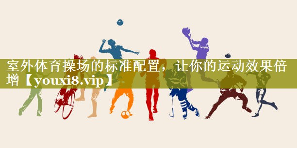 室外体育操场的标准配置,让你的运动效果倍增 室外体育操场的标准配置,让你的运动效果倍增