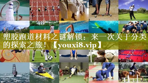 塑胶跑道材料之谜解锁：来一次关于分类的探索之旅！