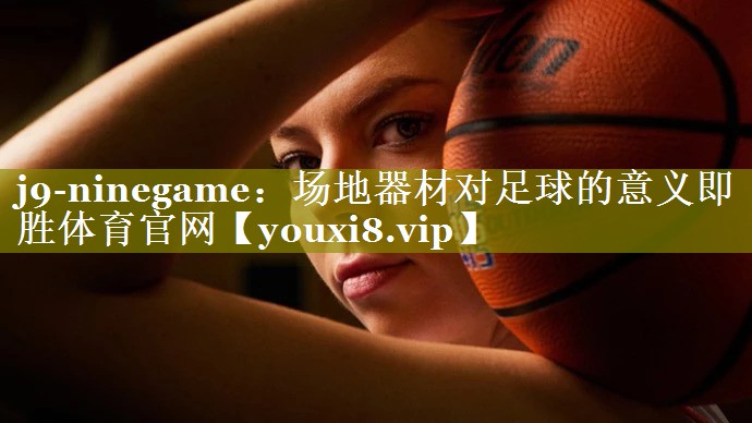 j9-ninegame：场地器材对足球的意义即胜体育官网