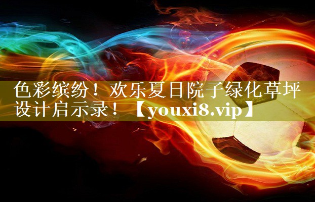色彩缤纷!欢乐夏日院子绿化草坪设计启示录! 色彩缤纷!欢乐夏日院子绿化草坪设计启示录!