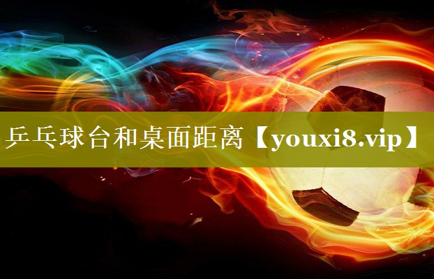 乒乓球台和桌面距离 乒乓球台和桌面距离